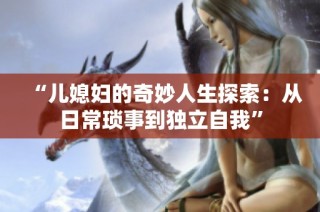 “儿媳妇的奇妙人生探索：从日常琐事到独立自我”