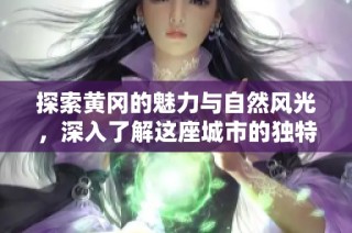 探索黄冈的魅力与自然风光，深入了解这座城市的独特文化