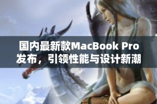 国内最新款MacBook Pro发布，引领性能与设计新潮流
