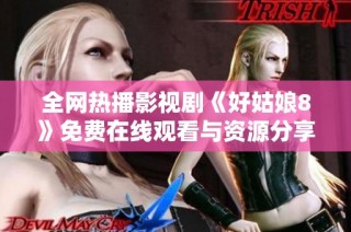全网热播影视剧《好姑娘8》免费在线观看与资源分享攻略