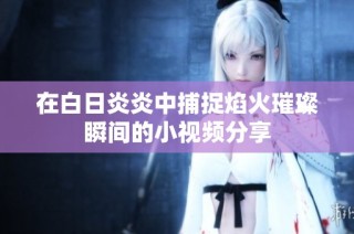 在白日炎炎中捕捉焰火璀璨瞬间的小视频分享