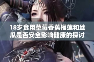 18岁食用草莓香蕉榴莲和丝瓜是否安全影响健康的探讨