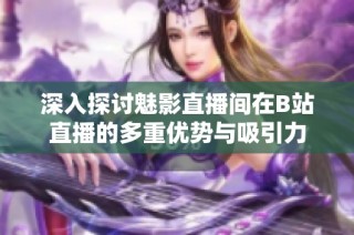 深入探讨魅影直播间在B站直播的多重优势与吸引力