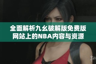 全面解析九幺破解版免费版网站上的NBA内容与资源