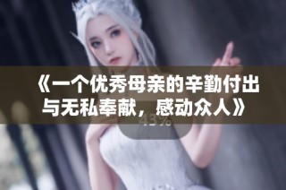 《一个优秀母亲的辛勤付出与无私奉献，感动众人》