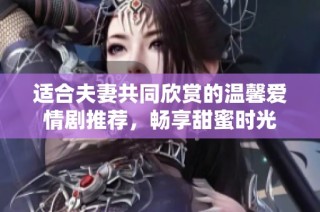 适合夫妻共同欣赏的温馨爱情剧推荐，畅享甜蜜时光