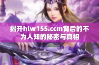 揭开hlw155.ccm背后的不为人知的秘密与真相