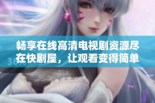 畅享在线高清电视剧资源尽在快剧屋，让观看变得简单无忧