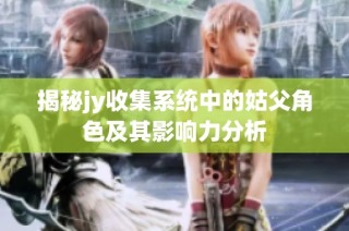 揭秘jy收集系统中的姑父角色及其影响力分析