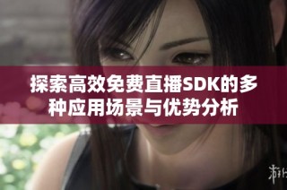 探索高效免费直播SDK的多种应用场景与优势分析