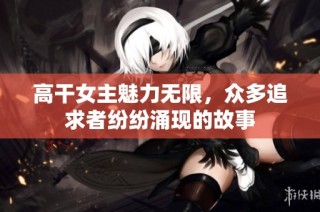 高干女主魅力无限，众多追求者纷纷涌现的故事