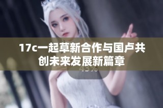 17c一起草新合作与国卢共创未来发展新篇章