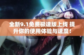 全新9.1免费极速版上线 提升你的使用体验与速度！