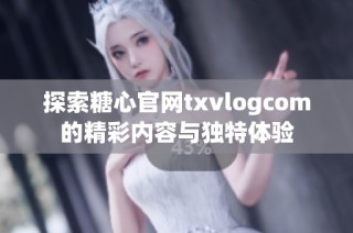 探索糖心官网txvlogcom的精彩内容与独特体验
