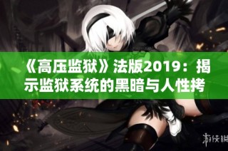 《高压监狱》法版2019：揭示监狱系统的黑暗与人性拷问