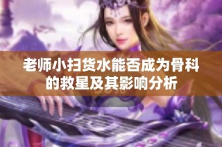 老师小扫货水能否成为骨科的救星及其影响分析