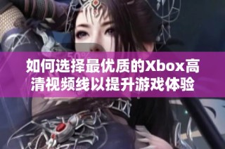 如何选择最优质的Xbox高清视频线以提升游戏体验