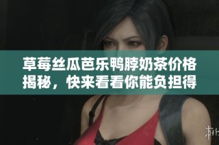 草莓丝瓜芭乐鸭脖奶茶价格揭秘，快来看看你能负担得起吗