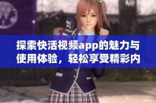 探索快活视频app的魅力与使用体验，轻松享受精彩内容