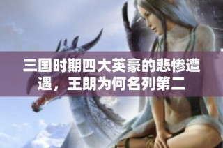 三国时期四大英豪的悲惨遭遇，王朗为何名列第二