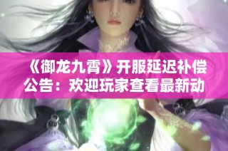 《御龙九霄》开服延迟补偿公告：欢迎玩家查看最新动态