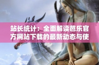 站长统计：全面解读芭乐官方网站下载的最新动态与使用技巧