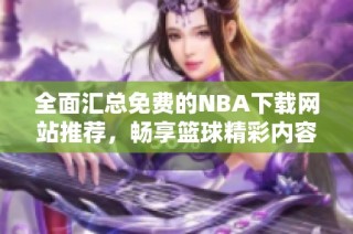 全面汇总免费的NBA下载网站推荐，畅享篮球精彩内容