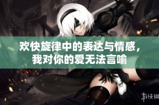 欢快旋律中的表达与情感，我对你的爱无法言喻