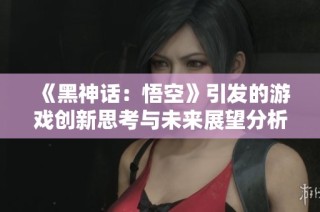 《黑神话：悟空》引发的游戏创新思考与未来展望分析