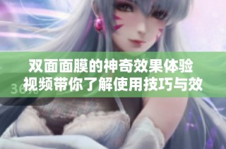 双面面膜的神奇效果体验 视频带你了解使用技巧与效果