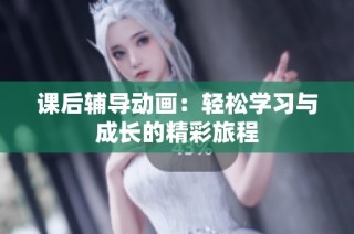 课后辅导动画：轻松学习与成长的精彩旅程