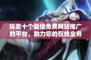 探索十个最佳免费网站推广的平台，助力您的在线业务发展
