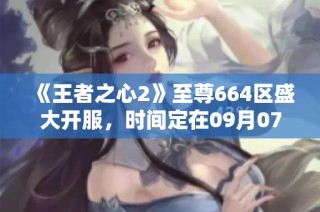 《王者之心2》至尊664区盛大开服，时间定在09月07日09点