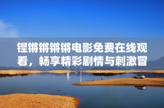 铿锵锵锵锵电影免费在线观看，畅享精彩剧情与刺激冒险
