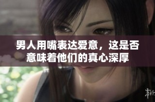 男人用嘴表达爱意，这是否意味着他们的真心深厚