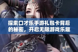 探索口才乐手游礼包卡背后的秘密，开启无限游戏乐趣！