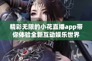 精彩无限的小花直播app带你体验全新互动娱乐世界