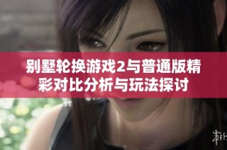 别墅轮换游戏2与普通版精彩对比分析与玩法探讨