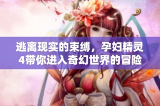 逃离现实的束缚，孕妇精灵4带你进入奇幻世界的冒险之旅