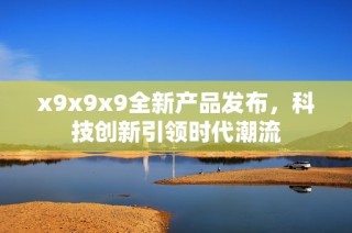 x9x9x9全新产品发布，科技创新引领时代潮流