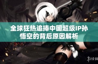 全球狂热追捧中国超级IP孙悟空的背后原因解析