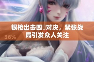 银枪出击四毌对决，紧张战局引发众人关注