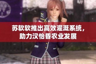 苏软软推出高效灌溉系统，助力汉怡昏农业发展