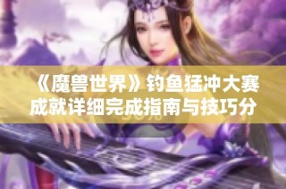 《魔兽世界》钓鱼猛冲大赛成就详细完成指南与技巧分享