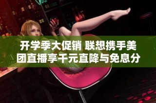 开学季大促销 联想携手美团直播享千元直降与免息分期优惠