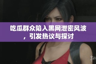 吃瓜群众陷入黑网泄密风波，引发热议与探讨