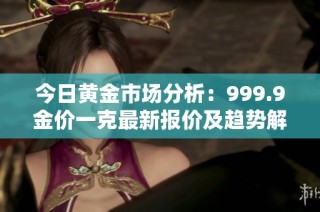 今日黄金市场分析：999.9金价一克最新报价及趋势解析
