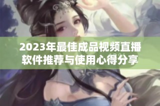2023年最佳成品视频直播软件推荐与使用心得分享