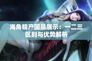 海角精产国品展示：一二三区别与优势解析