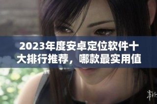 2023年度安卓定位软件十大排行推荐，哪款最实用值得下载